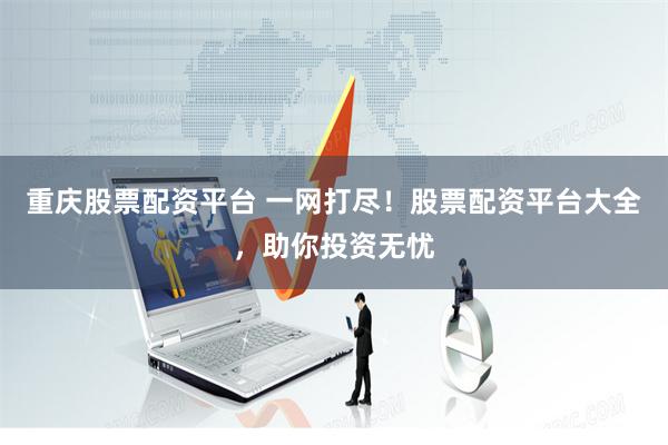 重庆股票配资平台 一网打尽！股票配资平台大全，助你投资无忧