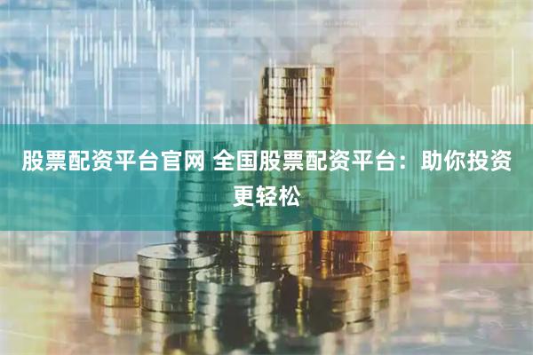 股票配资平台官网 全国股票配资平台：助你投资更轻松