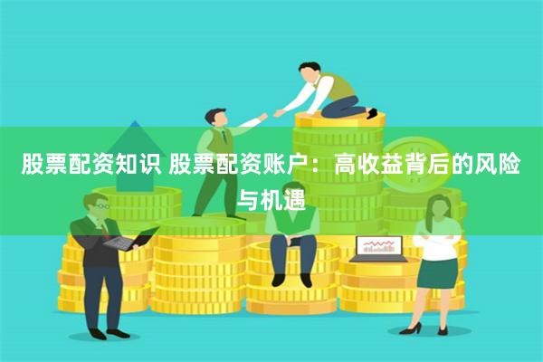 股票配资知识 股票配资账户：高收益背后的风险与机遇
