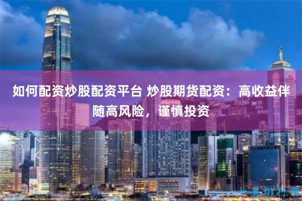 如何配资炒股配资平台 炒股期货配资：高收益伴随高风险，谨慎投资