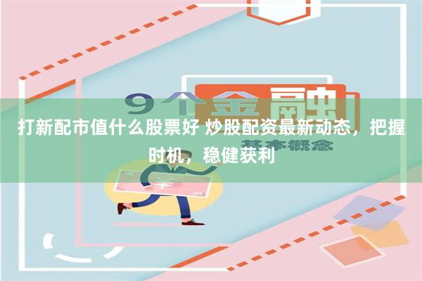 打新配市值什么股票好 炒股配资最新动态，把握时机，稳健获利