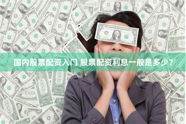 国内股票配资入门 股票配资利息一般是多少？