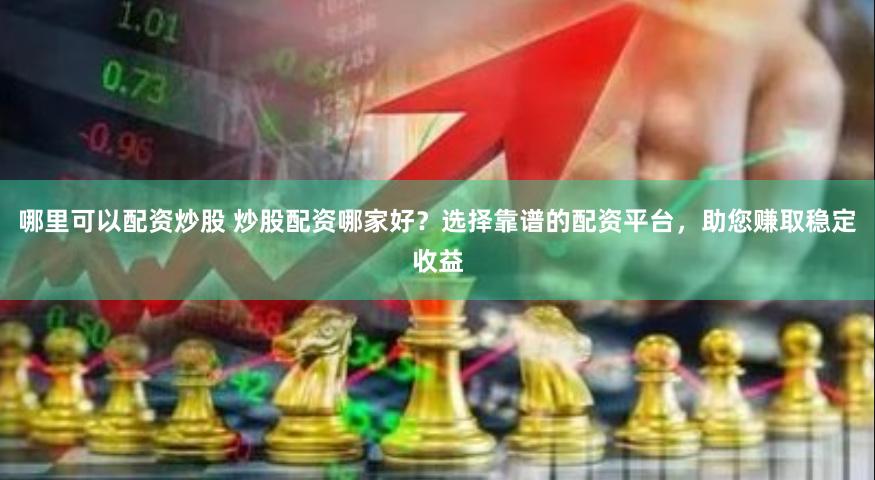 哪里可以配资炒股 炒股配资哪家好？选择靠谱的配资平台，助您赚取稳定收益