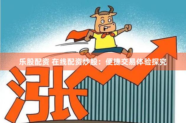 乐股配资 在线配资炒股：便捷交易体验探究