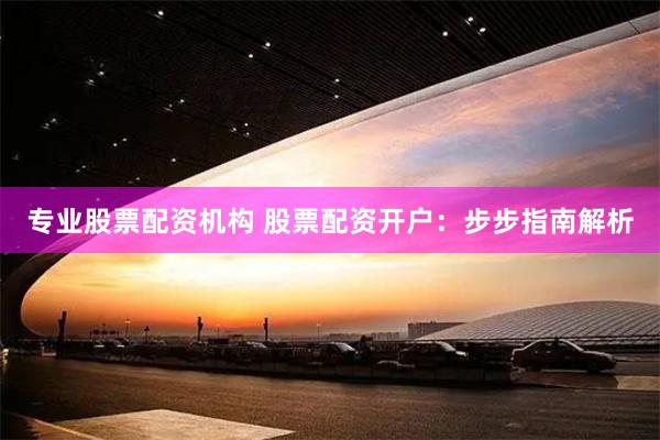 专业股票配资机构 股票配资开户：步步指南解析