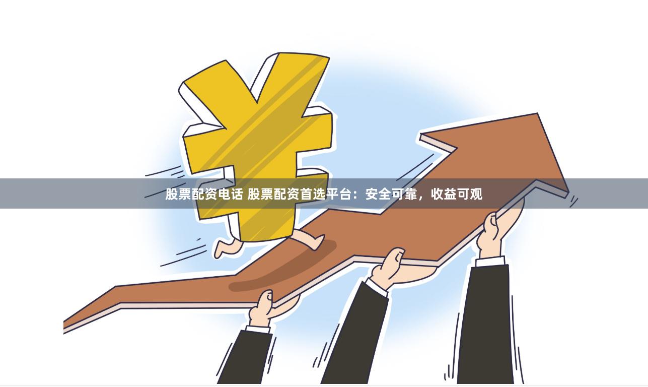 股票配资电话 股票配资首选平台：安全可靠，收益可观