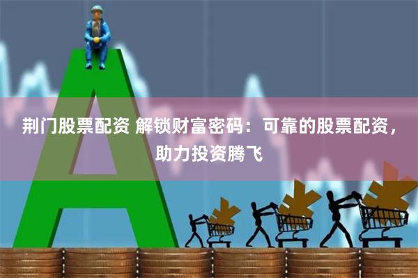荆门股票配资 解锁财富密码：可靠的股票配资，助力投资腾飞