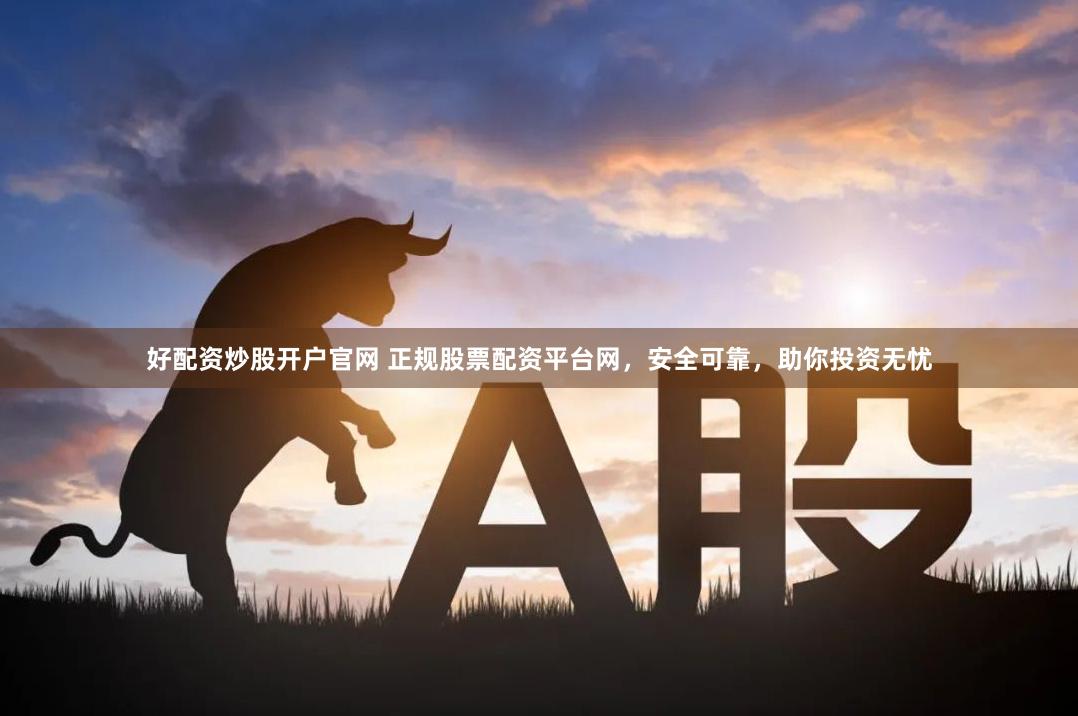 好配资炒股开户官网 正规股票配资平台网，安全可靠，助你投资无忧