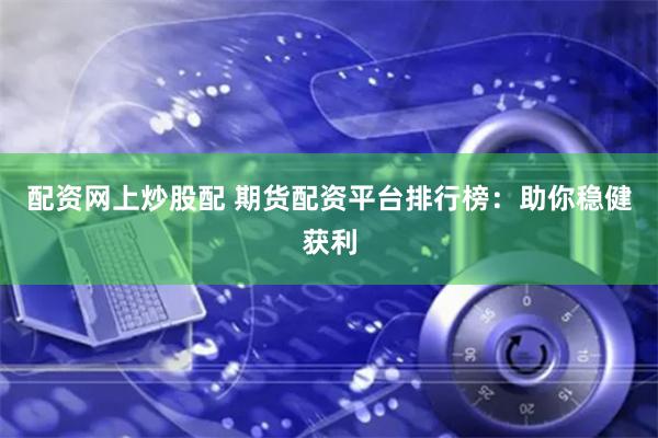 配资网上炒股配 期货配资平台排行榜：助你稳健获利