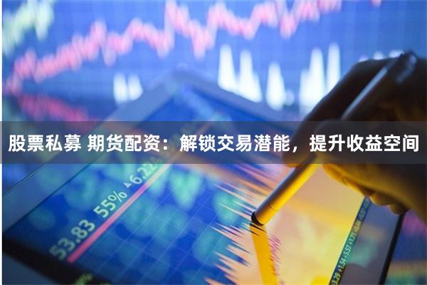 股票私募 期货配资：解锁交易潜能，提升收益空间