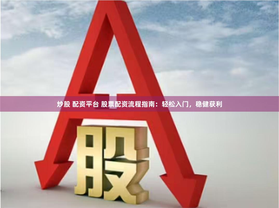 炒股 配资平台 股票配资流程指南：轻松入门，稳健获利