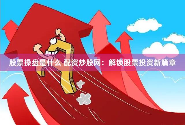 股票操盘是什么 配资炒股网：解锁股票投资新篇章