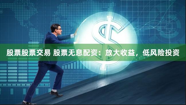 股票股票交易 股票无息配资：放大收益，低风险投资