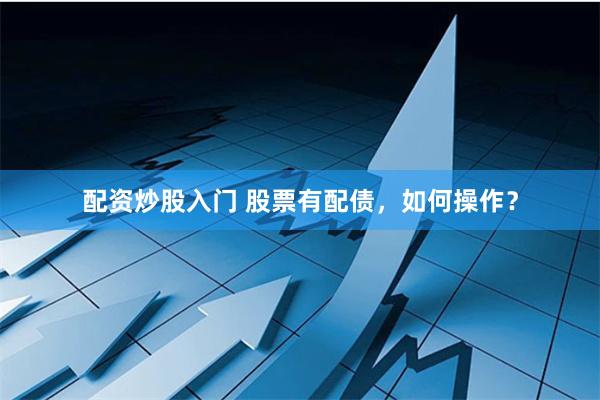 配资炒股入门 股票有配债，如何操作？