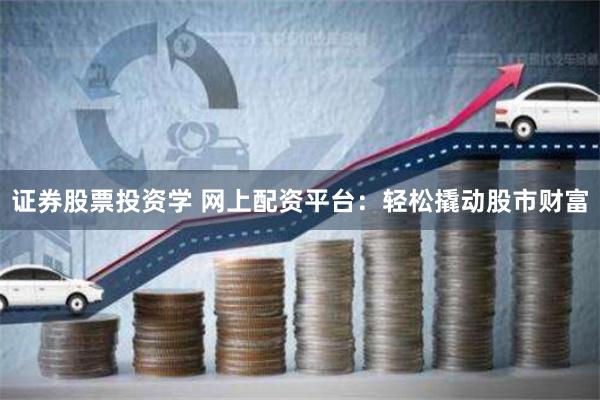 证券股票投资学 网上配资平台：轻松撬动股市财富