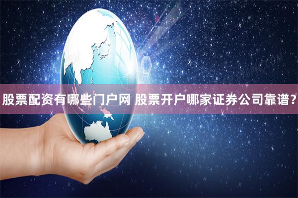 股票配资有哪些门户网 股票开户哪家证券公司靠谱？