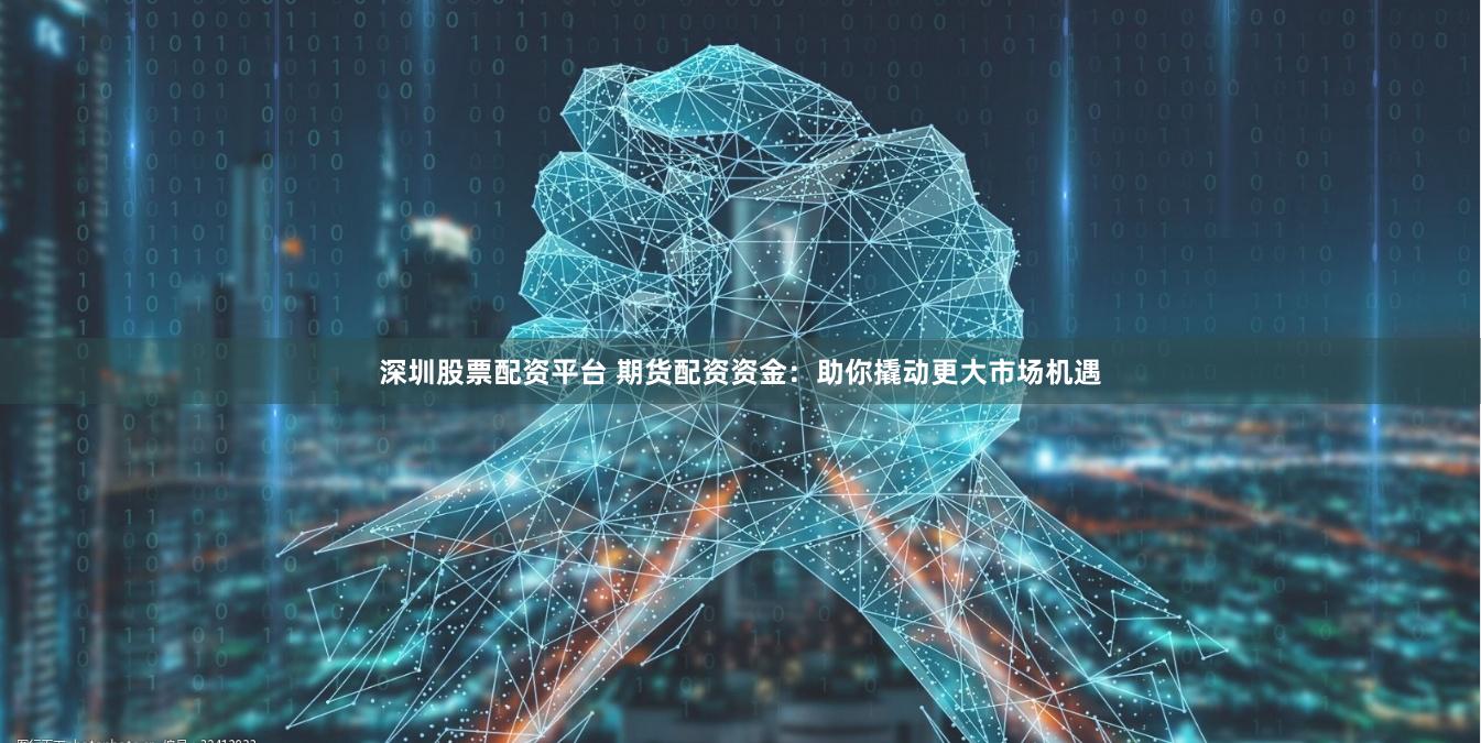 深圳股票配资平台 期货配资资金：助你撬动更大市场机遇