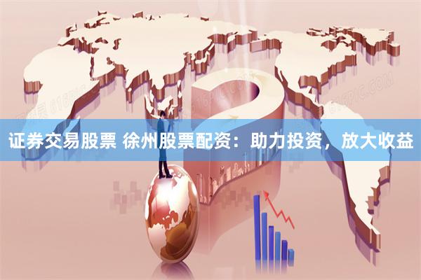 证券交易股票 徐州股票配资：助力投资，放大收益