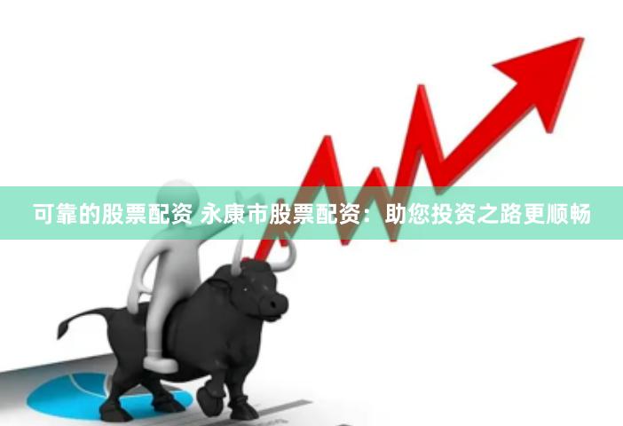 可靠的股票配资 永康市股票配资：助您投资之路更顺畅