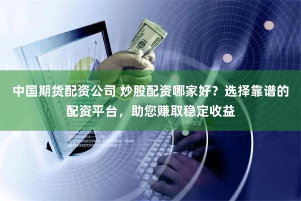 中国期货配资公司 炒股配资哪家好？选择靠谱的配资平台，助您赚取稳定收益
