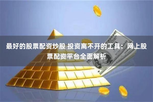 最好的股票配资炒股 投资离不开的工具：网上股票配资平台全面解析