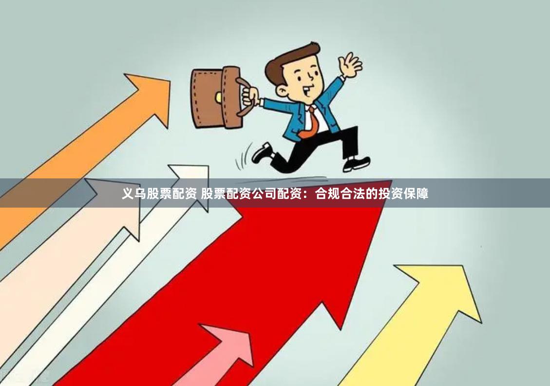 义乌股票配资 股票配资公司配资：合规合法的投资保障
