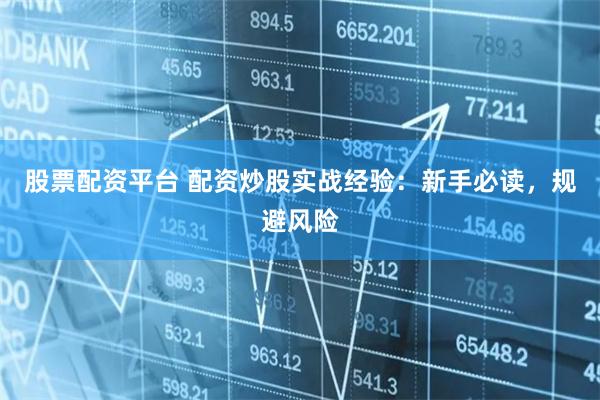 股票配资平台 配资炒股实战经验：新手必读，规避风险