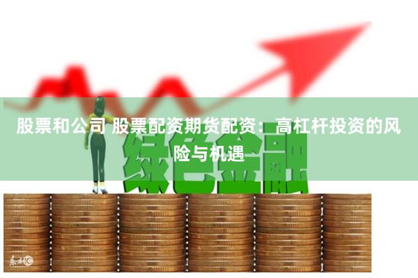 股票和公司 股票配资期货配资：高杠杆投资的风险与机遇