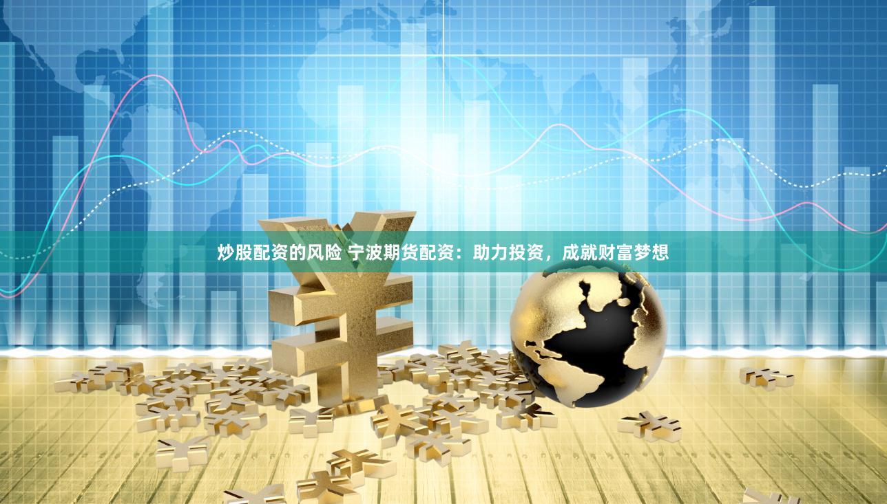 炒股配资的风险 宁波期货配资：助力投资，成就财富梦想