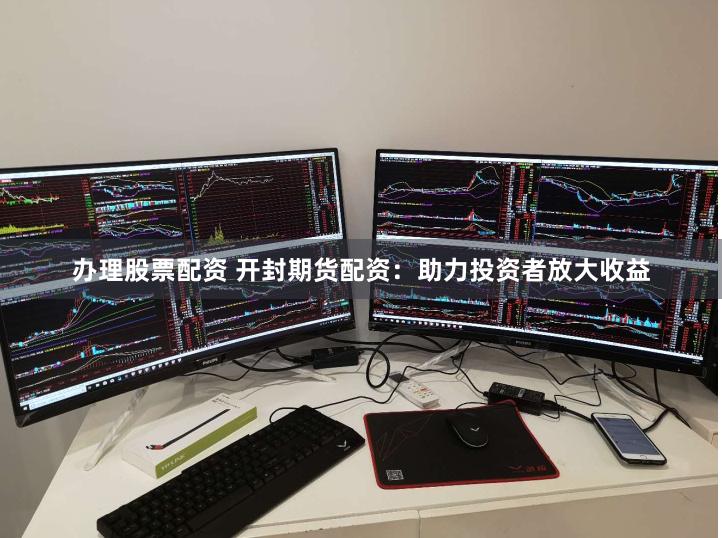 办理股票配资 开封期货配资：助力投资者放大收益