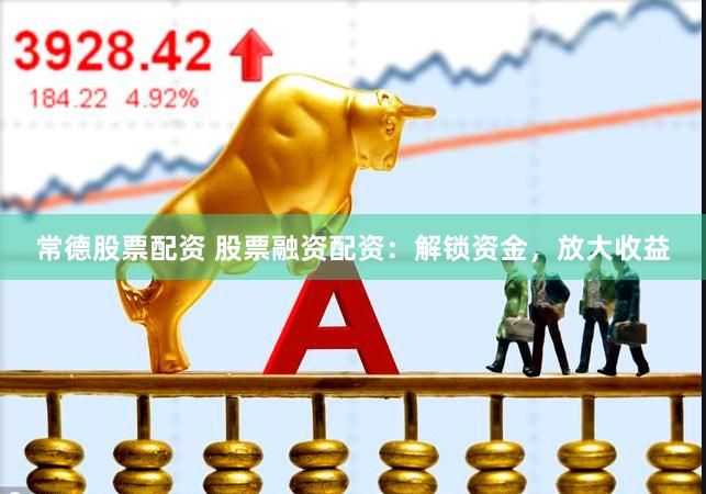 常德股票配资 股票融资配资：解锁资金，放大收益