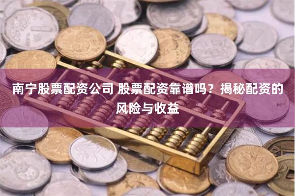 南宁股票配资公司 股票配资靠谱吗？揭秘配资的风险与收益