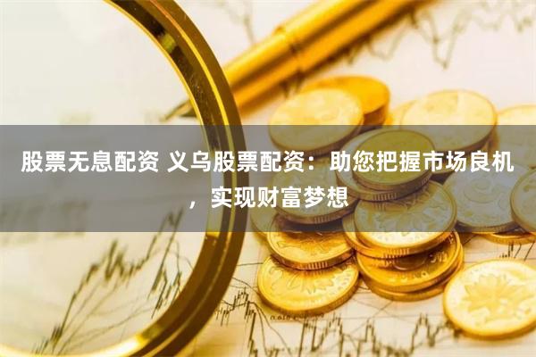 股票无息配资 义乌股票配资：助您把握市场良机，实现财富梦想