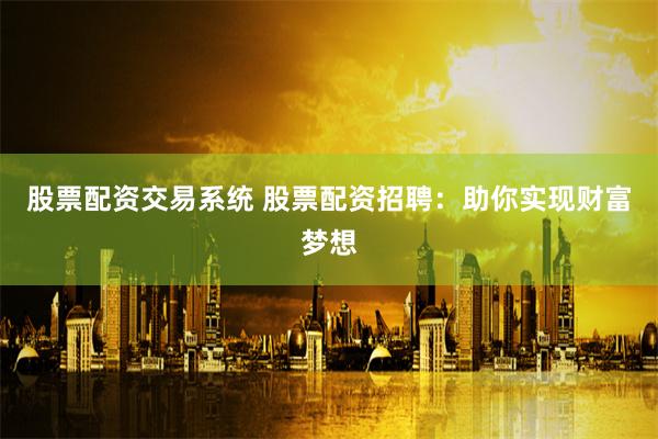 股票配资交易系统 股票配资招聘：助你实现财富梦想