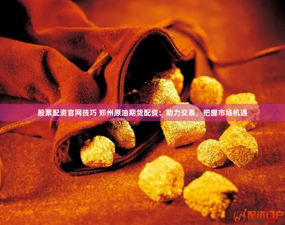 股票配资官网技巧 郑州原油期货配资：助力交易，把握市场机遇