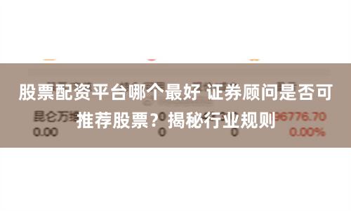 股票配资平台哪个最好 证券顾问是否可推荐股票？揭秘行业规则