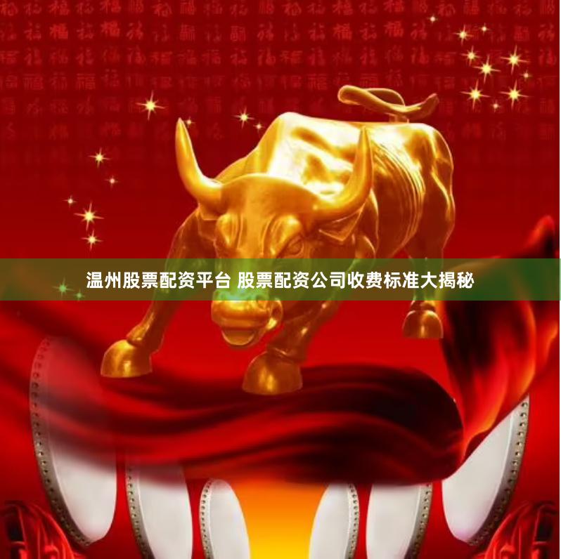 温州股票配资平台 股票配资公司收费标准大揭秘