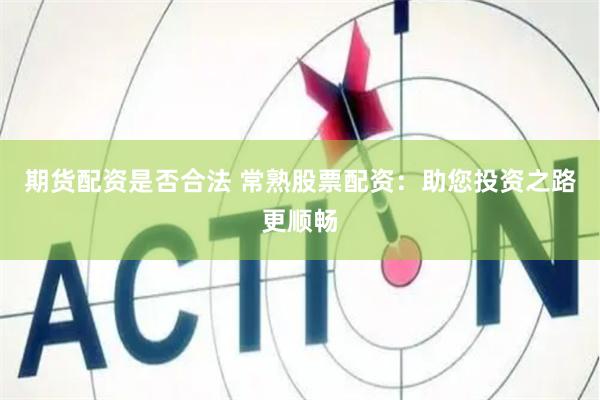 期货配资是否合法 常熟股票配资：助您投资之路更顺畅