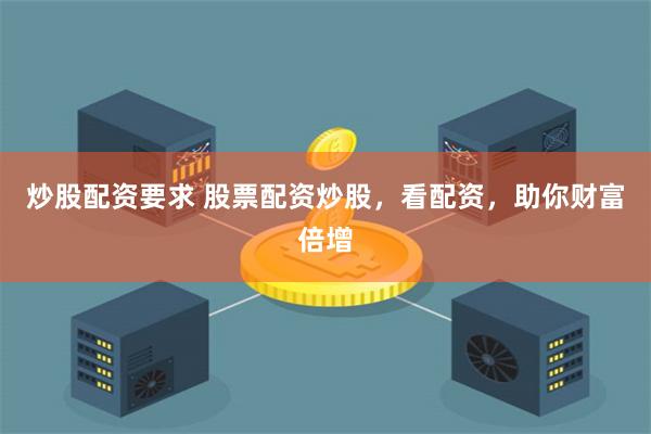 炒股配资要求 股票配资炒股，看配资，助你财富倍增
