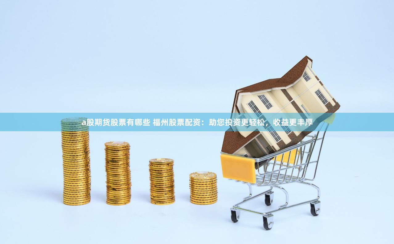 a股期货股票有哪些 福州股票配资：助您投资更轻松，收益更丰厚
