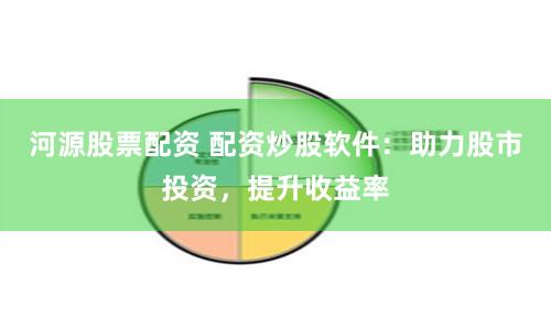 河源股票配资 配资炒股软件：助力股市投资，提升收益率