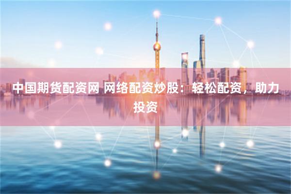 中国期货配资网 网络配资炒股：轻松配资，助力投资