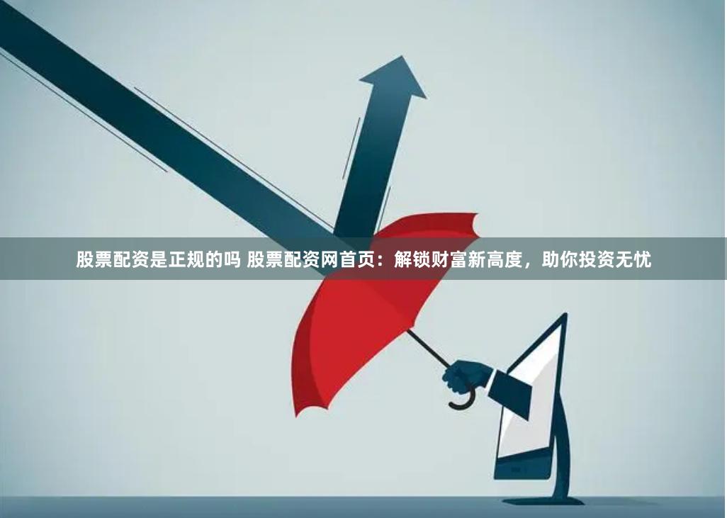股票配资是正规的吗 股票配资网首页：解锁财富新高度，助你投资无忧