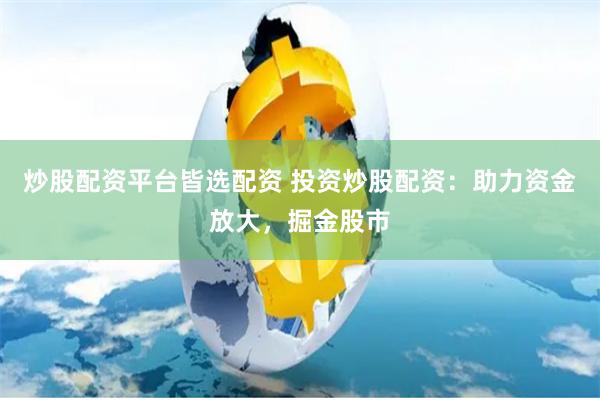 炒股配资平台皆选配资 投资炒股配资：助力资金放大，掘金股市