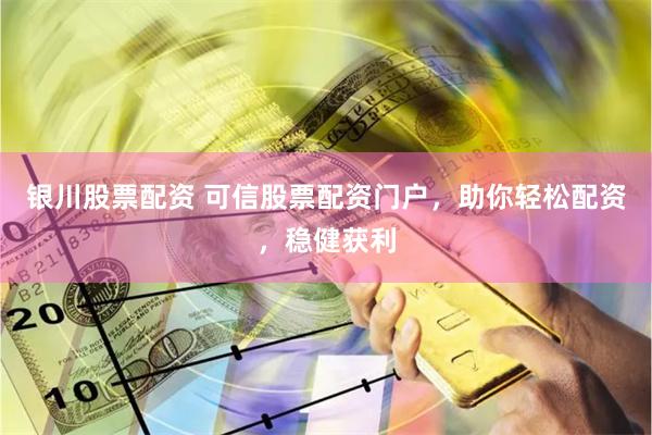银川股票配资 可信股票配资门户，助你轻松配资，稳健获利