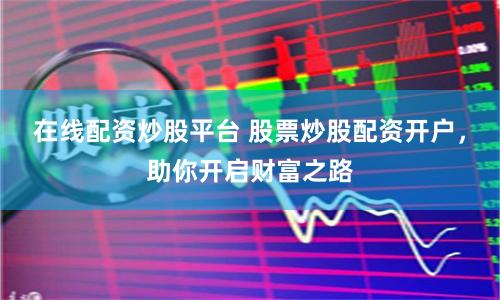 在线配资炒股平台 股票炒股配资开户，助你开启财富之路