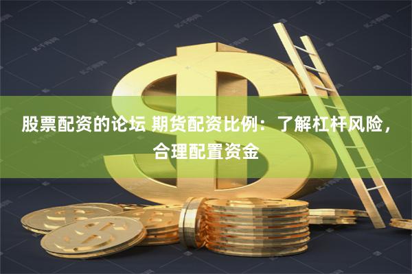 股票配资的论坛 期货配资比例：了解杠杆风险，合理配置资金