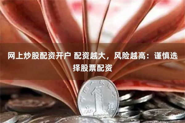 网上炒股配资开户 配资越大，风险越高：谨慎选择股票配资