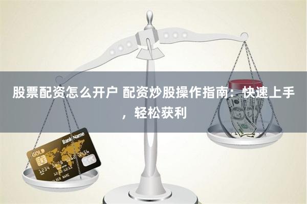 股票配资怎么开户 配资炒股操作指南：快速上手，轻松获利