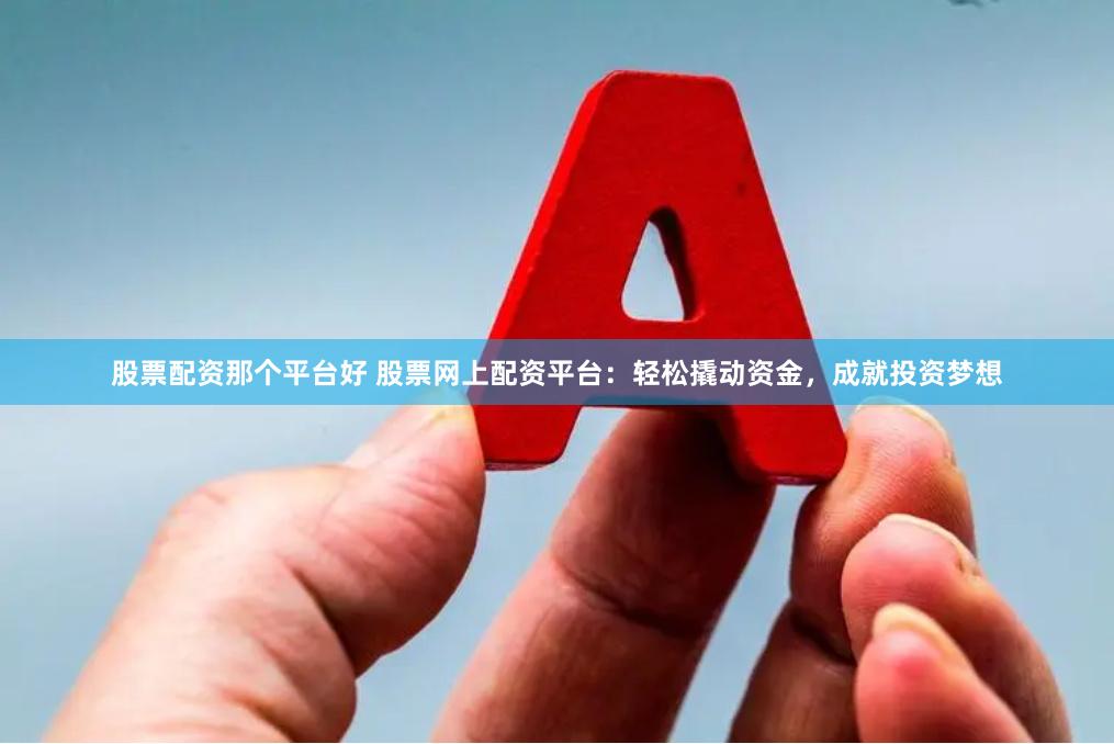 股票配资那个平台好 股票网上配资平台：轻松撬动资金，成就投资梦想
